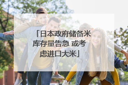日本政府储备米库存量告急 或考虑进口大米