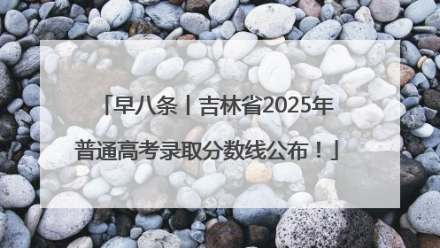 早八条丨吉林省2025年普通高考录取分数线公布！