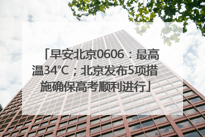 早安北京0606：最高温34℃；北京发布5项措施确保高考顺利进行