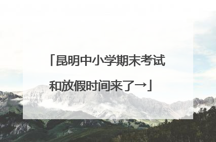 昆明中小学期末考试和放假时间来了→