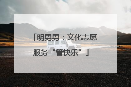 明男男：文化志愿服务“管快乐”