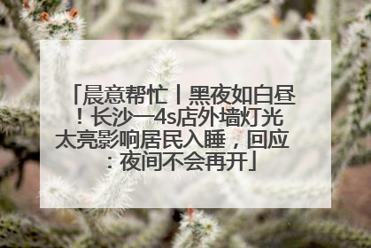 晨意帮忙丨黑夜如白昼！长沙一4s店外墙灯光太亮影响居民入睡，回应：夜间不会再开