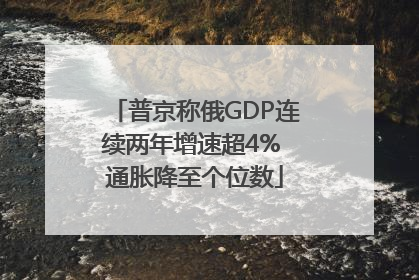 普京称俄GDP连续两年增速超4% 通胀降至个位数