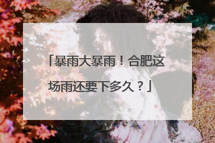 暴雨大暴雨！合肥这场雨还要下多久？