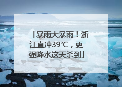 暴雨大暴雨！浙江直冲39℃，更强降水这天杀到