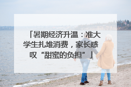 暑期经济升温：准大学生扎堆消费，家长感叹“甜蜜的负担”