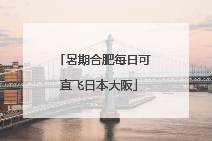 暑期合肥每日可直飞日本大阪