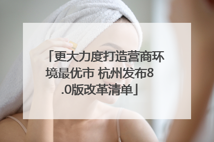 更大力度打造营商环境最优市 杭州发布8.0版改革清单