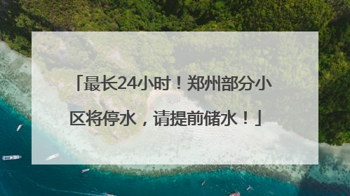 最长24小时！郑州部分小区将停水，请提前储水！