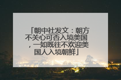 朝中社发文：朝方不关心可否入境美国，一如既往不欢迎美国人入境朝鲜