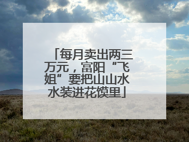 每月卖出两三万元，富阳“飞姐”要把山山水水装进花馍里