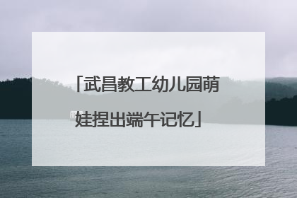 武昌教工幼儿园萌娃捏出端午记忆