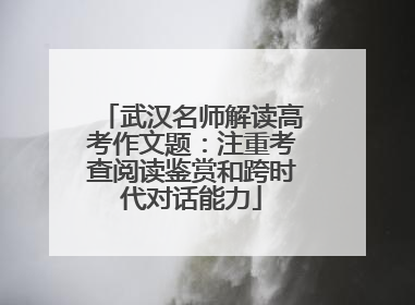 武汉名师解读高考作文题：注重考查阅读鉴赏和跨时代对话能力