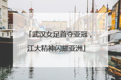 武汉女足首夺亚冠，江大精神闪耀亚洲