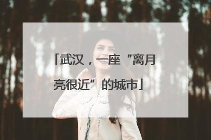 武汉，一座“离月亮很近”的城市
