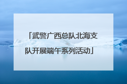 武警广西总队北海支队开展端午系列活动
