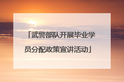 武警部队开展毕业学员分配政策宣讲活动