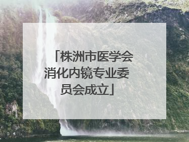 株洲市医学会消化内镜专业委员会成立
