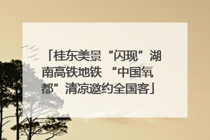 桂东美景“闪现”湖南高铁地铁 “中国氧都”清凉邀约全国客