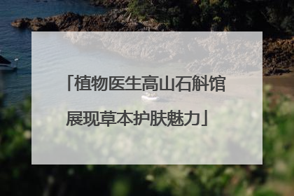 植物医生高山石斛馆展现草本护肤魅力