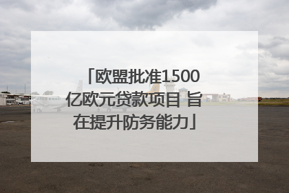 欧盟批准1500亿欧元贷款项目 旨在提升防务能力