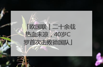 欧国联｜二十余载热血未凉，40岁C罗首次击败德国队
