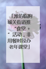 潍坊临朐城关街道推“食堂 +”活动，非用餐时段办老年课堂