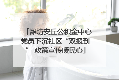 潍坊安丘公积金中心党员下沉社区“双报到” 政策宣传暖民心