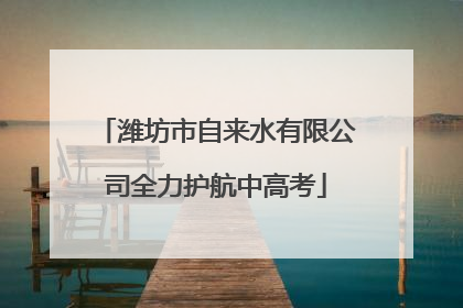 潍坊市自来水有限公司全力护航中高考