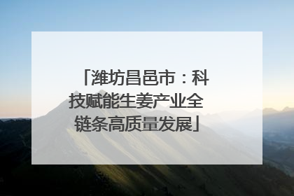 潍坊昌邑市：科技赋能生姜产业全链条高质量发展