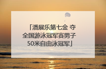 潘展乐第七金 夺全国游泳冠军赛男子50米自由泳冠军