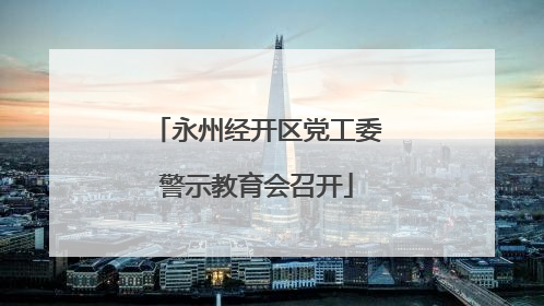 永州经开区党工委警示教育会召开