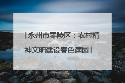 永州市零陵区：农村精神文明建设春色满园