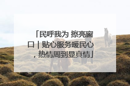 民呼我为 擦亮窗口｜贴心服务暖民心，热情周到显真情