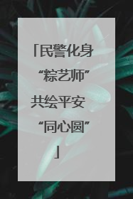 民警化身“粽艺师” 共绘平安“同心圆”
