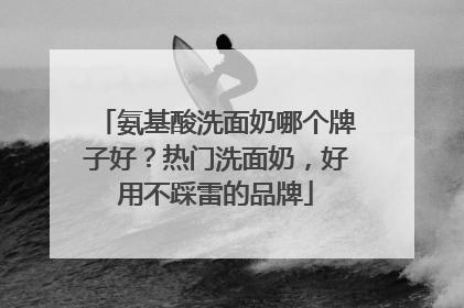 氨基酸洗面奶哪个牌子好？热门洗面奶，好用不踩雷的品牌