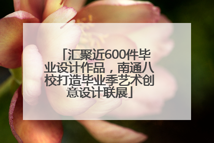 汇聚近600件毕业设计作品，南通八校打造毕业季艺术创意设计联展
