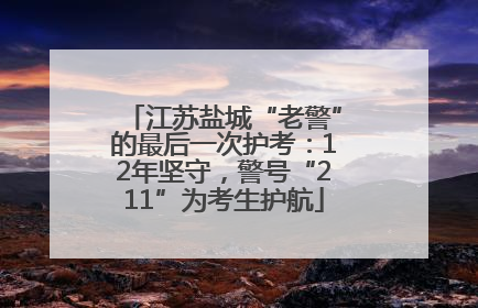 江苏盐城“老警”的最后一次护考：12年坚守，警号“211”为考生护航
