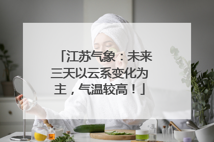 江苏气象：未来三天以云系变化为主，气温较高！