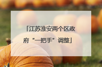 江苏淮安两个区政府“一把手”调整