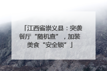 江西省崇义县：突袭餐厅“随机查”，加装美食“安全锁”