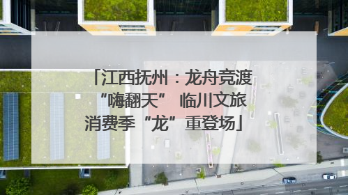 江西抚州：龙舟竞渡“嗨翻天” 临川文旅消费季“龙”重登场