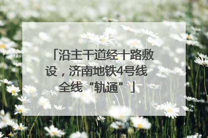 沿主干道经十路敷设，济南地铁4号线全线“轨通”