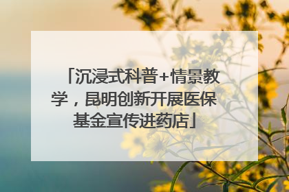 沉浸式科普+情景教学，昆明创新开展医保基金宣传进药店
