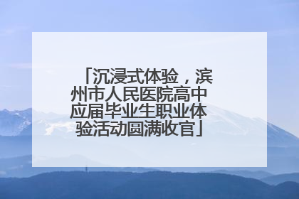 沉浸式体验，滨州市人民医院高中应届毕业生职业体验活动圆满收官