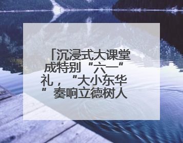 沉浸式大课堂成特别“六一”礼，“大小东华”奏响立德树人“协奏曲”