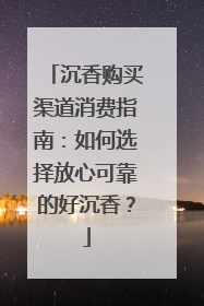 沉香购买渠道消费指南：如何选择放心可靠的好沉香？