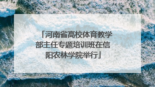 河南省高校体育教学部主任专题培训班在信阳农林学院举行