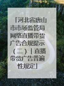 河北省唐山市市场监管局网络直播带货广告合规提示（二）︱直播带货广告普遍性规定