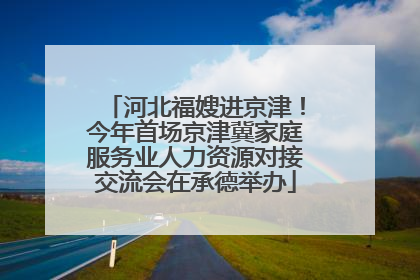 河北福嫂进京津！今年首场京津冀家庭服务业人力资源对接交流会在承德举办